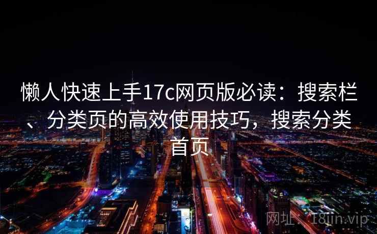 懒人快速上手17c网页版必读:搜索栏、分类页的高效使用技巧,搜索分类首页 懒人快速上手17c网页版必读:搜索栏、分类页的高效使用技巧,搜索分类首页