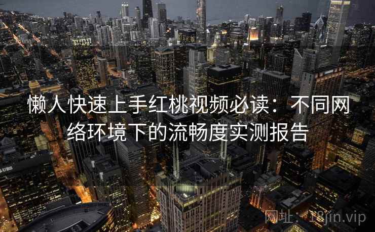 懒人快速上手红桃视频必读:不同网络环境下的流畅度实测报告 懒人快速上手红桃视频必读:不同网络环境下的流畅度实测报告