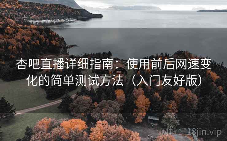 杏吧直播详细指南:使用前后网速变化的简单测试方法(入门友好版) 杏吧直播详细指南:使用前后网速变化的简单测试方法(入门友好版)