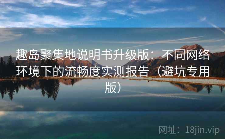 趣岛聚集地说明书升级版:不同网络环境下的流畅度实测报告(避坑专用版) 趣岛聚集地说明书升级版:不同网络环境下的流畅度实测报告(避坑专用版)