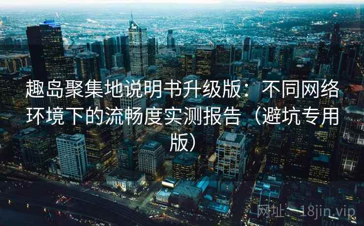 趣岛聚集地说明书升级版:不同网络环境下的流畅度实测报告(避坑专用版) 趣岛聚集地说明书升级版:不同网络环境下的流畅度实测报告(避坑专用版)