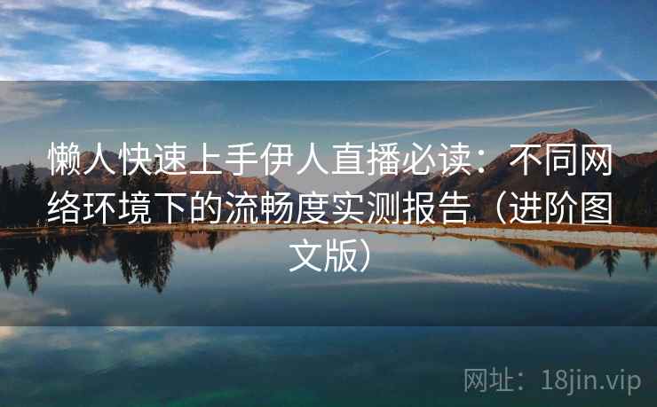 懒人快速上手伊人直播必读:不同网络环境下的流畅度实测报告(进阶图文版) 懒人快速上手伊人直播必读:不同网络环境下的流畅度实测报告(进阶图文版)