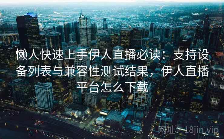 懒人快速上手伊人直播必读：支持设备列表与兼容性测试结果，伊人直播平台怎么下载