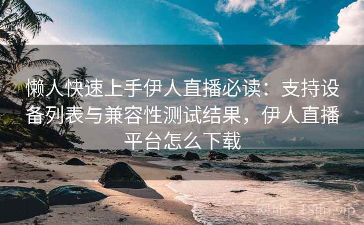 懒人快速上手伊人直播必读:支持设备列表与兼容性测试结果,伊人直播平台怎么下载 懒人快速上手伊人直播必读:支持设备列表与兼容性测试结果,伊人直播平台怎么下载