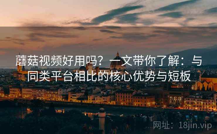 蘑菇视频好用吗?一文带你了解:与同类平台相比的核心优势与短板 蘑菇视频好用吗?一文带你了解:与同类平台相比的核心优势与短板