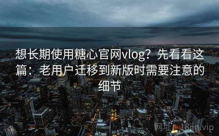 想长期使用糖心官网vlog?先看看这篇:老用户迁移到新版时需要注意的细节 想长期使用糖心官网vlog?先看看这篇:老用户迁移到新版时需要注意的细节