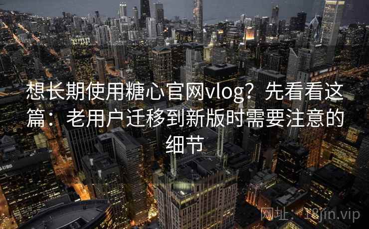 想长期使用糖心官网vlog?先看看这篇:老用户迁移到新版时需要注意的细节 想长期使用糖心官网vlog?先看看这篇:老用户迁移到新版时需要注意的细节