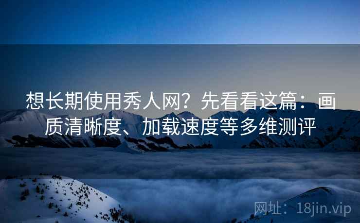 想长期使用秀人网?先看看这篇:画质清晰度、加载速度等多维测评