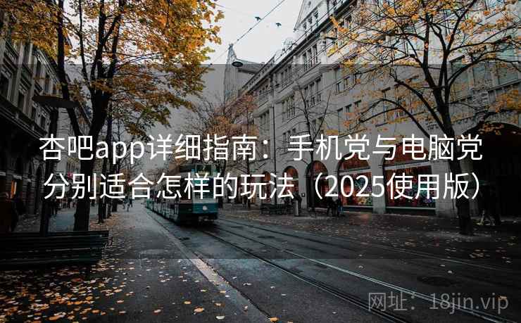 杏吧app详细指南:手机党与电脑党分别适合怎样的玩法(2025使用版) 杏吧app详细指南:手机党与电脑党分别适合怎样的玩法(2025使用版)