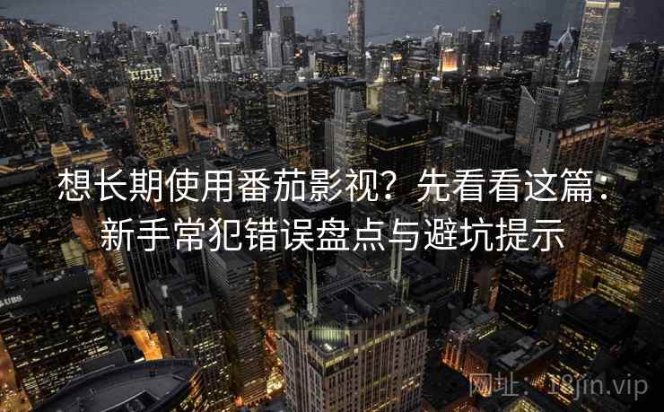 想长期使用番茄影视?先看看这篇:新手常犯错误盘点与避坑提示 想长期使用番茄影视?先看看这篇:新手常犯错误盘点与避坑提示