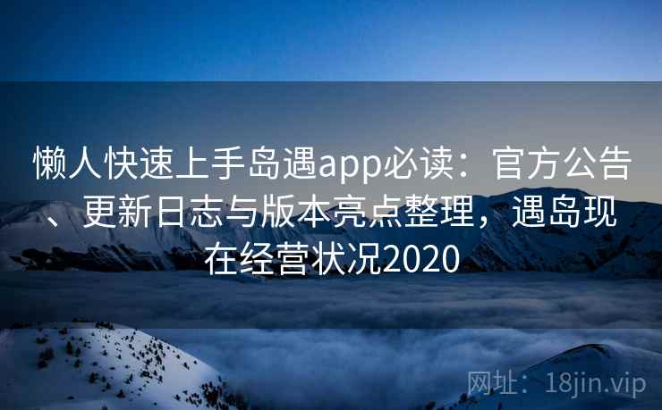 懒人快速上手岛遇app必读:官方公告、更新日志与版本亮点整理,遇岛现在经营状况2020 懒人快速上手岛遇app必读:官方公告、更新日志与版本亮点整理,遇岛现在经营状况2020