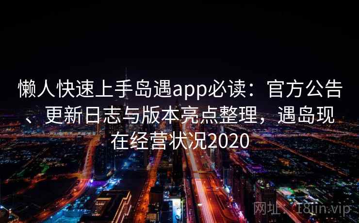 懒人快速上手岛遇app必读:官方公告、更新日志与版本亮点整理,遇岛现在经营状况2020 懒人快速上手岛遇app必读:官方公告、更新日志与版本亮点整理,遇岛现在经营状况2020
