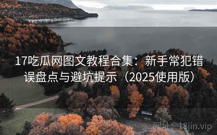 17吃瓜网图文教程合集:新手常犯错误盘点与避坑提示(2025使用版) 17吃瓜网图文教程合集:新手常犯错误盘点与避坑提示(2025使用版)