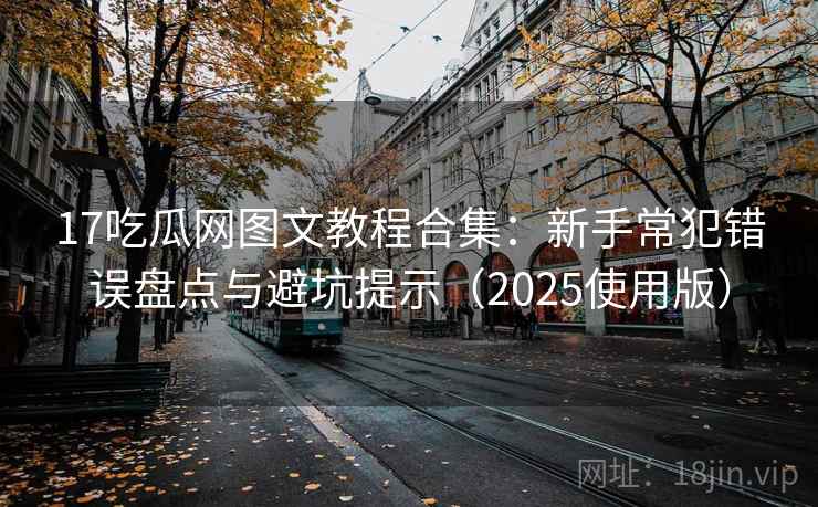17吃瓜网图文教程合集:新手常犯错误盘点与避坑提示(2025使用版) 17吃瓜网图文教程合集:新手常犯错误盘点与避坑提示(2025使用版)