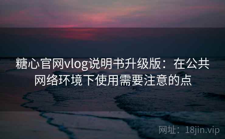 糖心官网vlog说明书升级版:在公共网络环境下使用需要注意的点 糖心官网vlog说明书升级版:在公共网络环境下使用需要注意的点