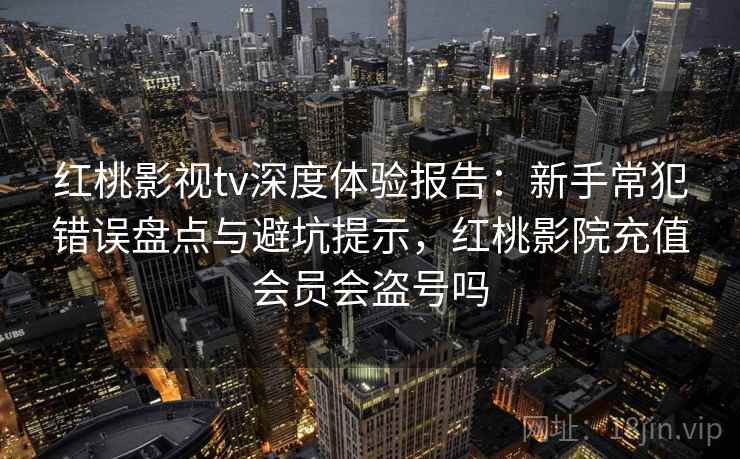 红桃影视tv深度体验报告:新手常犯错误盘点与避坑提示,红桃影院充值会员会盗号吗 红桃影视tv深度体验报告:新手常犯错误盘点与避坑提示,红桃影院充值会员会盗号吗