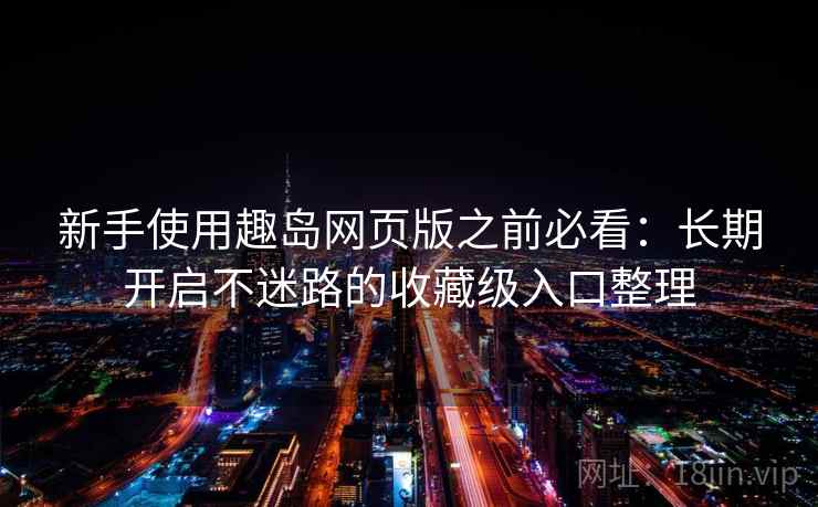 新手使用趣岛网页版之前必看:长期开启不迷路的收藏级入口整理 新手使用趣岛网页版之前必看:长期开启不迷路的收藏级入口整理