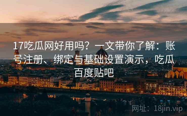 17吃瓜网好用吗？一文带你了解：账号注册、绑定与基础设置演示，吃瓜百度贴吧