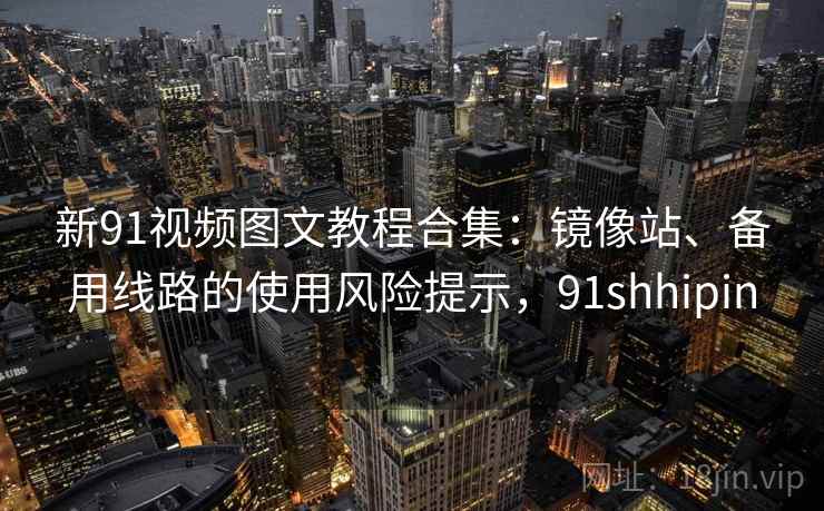新91视频图文教程合集:镜像站、备用线路的使用风险提示,91shhipin 新91视频图文教程合集:镜像站、备用线路的使用风险提示,91shhipin