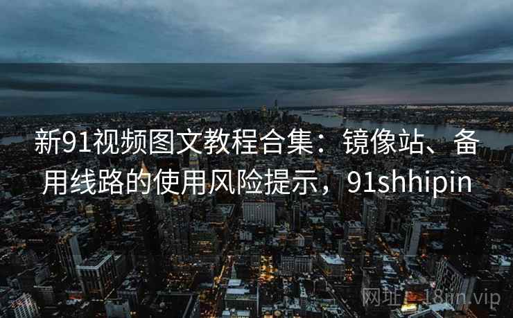 新91视频图文教程合集:镜像站、备用线路的使用风险提示,91shhipin 新91视频图文教程合集:镜像站、备用线路的使用风险提示,91shhipin