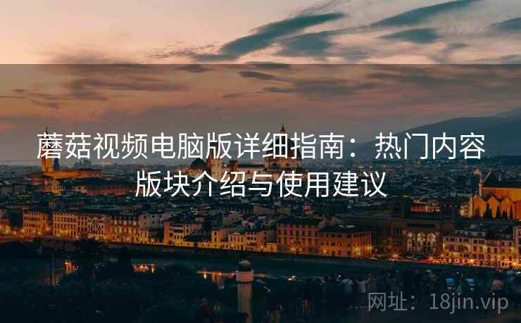 蘑菇视频电脑版详细指南：热门内容版块介绍与使用建议