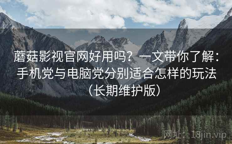 蘑菇影视官网好用吗？一文带你了解：手机党与电脑党分别适合怎样的玩法（长期维护版）