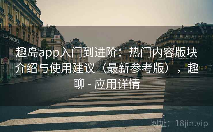 趣岛app入门到进阶：热门内容版块介绍与使用建议（最新参考版），趣聊 - 应用详情