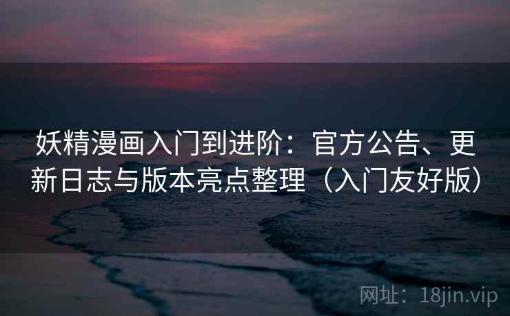 妖精漫画入门到进阶：官方公告、更新日志与版本亮点整理（入门友好版）