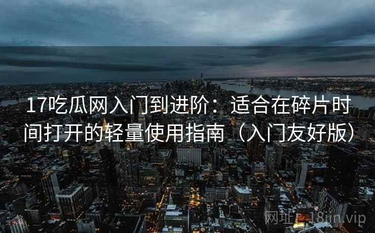 17吃瓜网入门到进阶：适合在碎片时间打开的轻量使用指南（入门友好版）