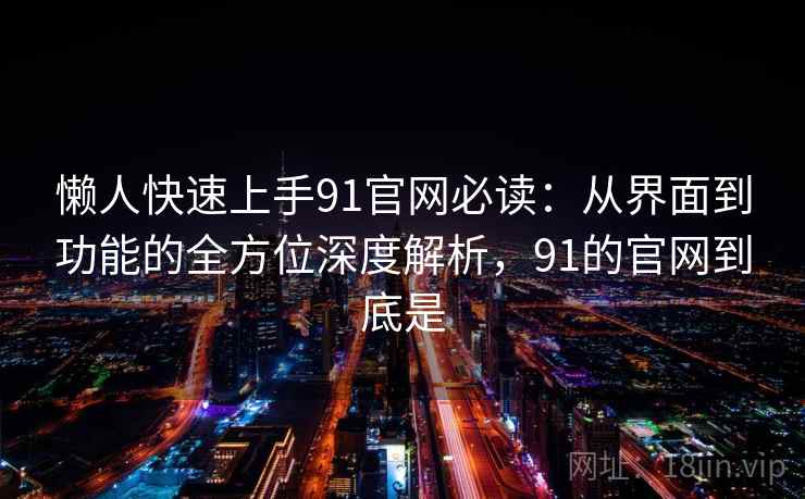 懒人快速上手91官网必读：从界面到功能的全方位深度解析，91的官网到底是