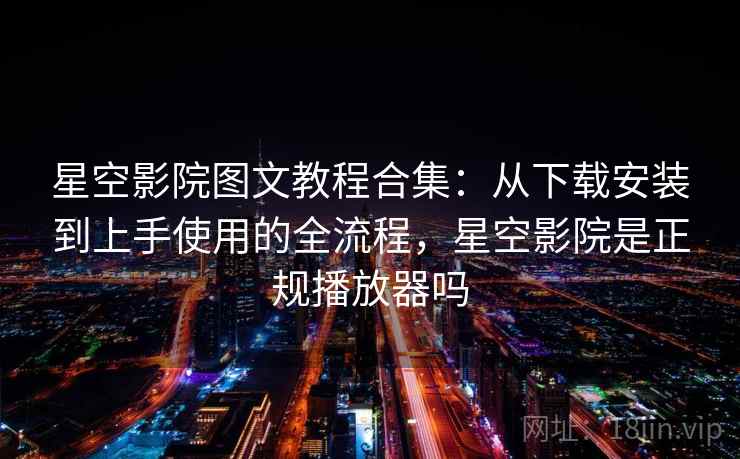星空影院图文教程合集：从下载安装到上手使用的全流程，星空影院是正规播放器吗