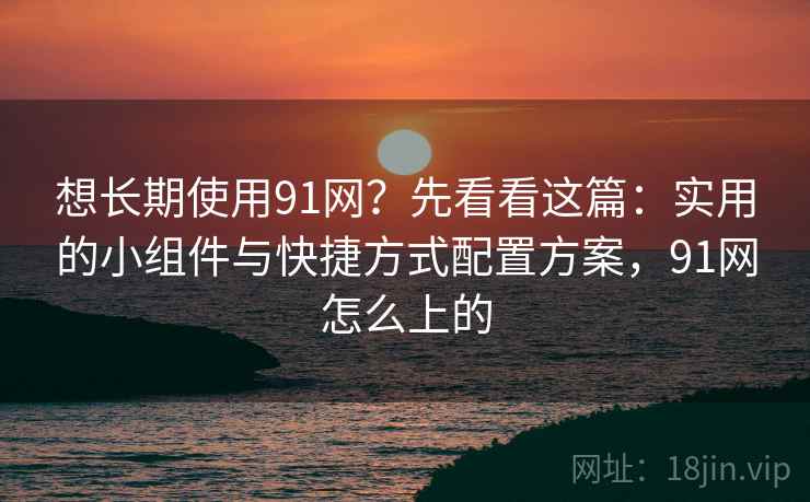 想长期使用91网?先看看这篇:实用的小组件与快捷方式配置方案,91网怎么上的 想长期使用91网?先看看这篇:实用的小组件与快捷方式配置方案,91网怎么上的