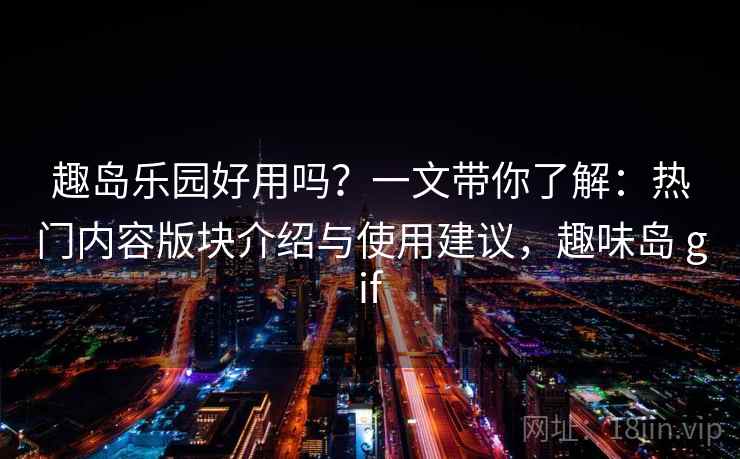 趣岛乐园好用吗？一文带你了解：热门内容版块介绍与使用建议，趣味岛 gif