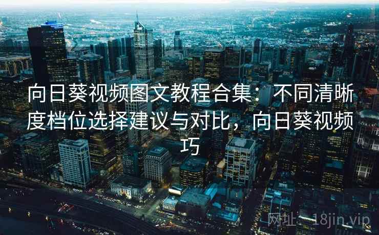 向日葵视频图文教程合集：不同清晰度档位选择建议与对比，向日葵视频巧