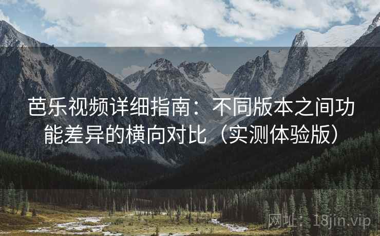 芭乐视频详细指南：不同版本之间功能差异的横向对比（实测体验版）