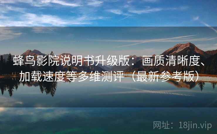 蜂鸟影院说明书升级版：画质清晰度、加载速度等多维测评（最新参考版）