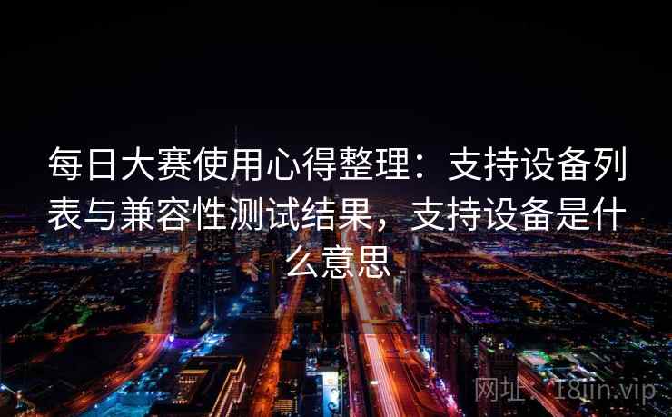 每日大赛使用心得整理：支持设备列表与兼容性测试结果，支持设备是什么意思