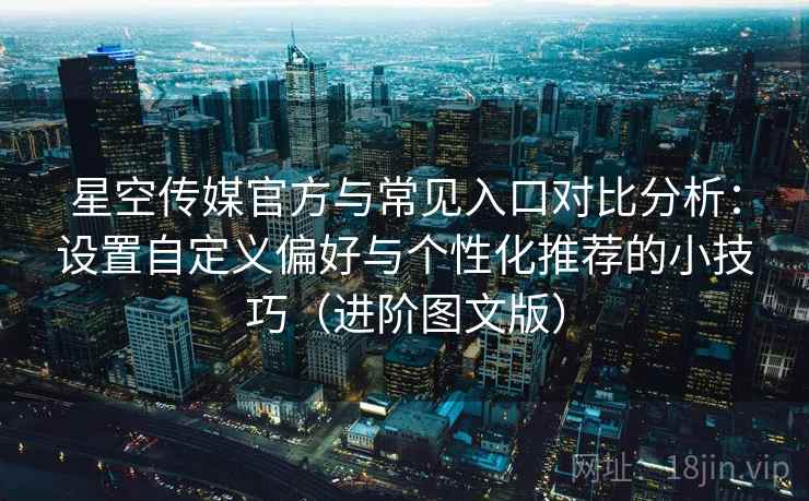 星空传媒官方与常见入口对比分析：设置自定义偏好与个性化推荐的小技巧（进阶图文版）