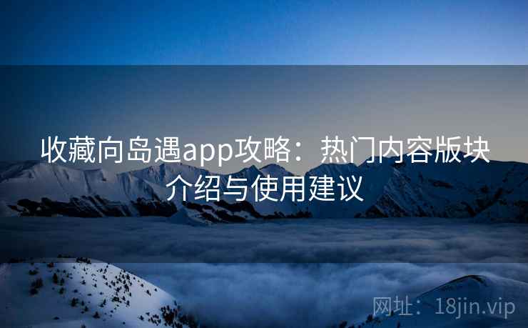 收藏向岛遇app攻略:热门内容版块介绍与使用建议 收藏向岛遇app攻略:热门内容版块介绍与使用建议
