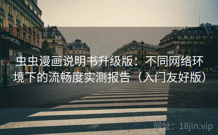 虫虫漫画说明书升级版:不同网络环境下的流畅度实测报告(入门友好版) 虫虫漫画说明书升级版:不同网络环境下的流畅度实测报告(入门友好版)