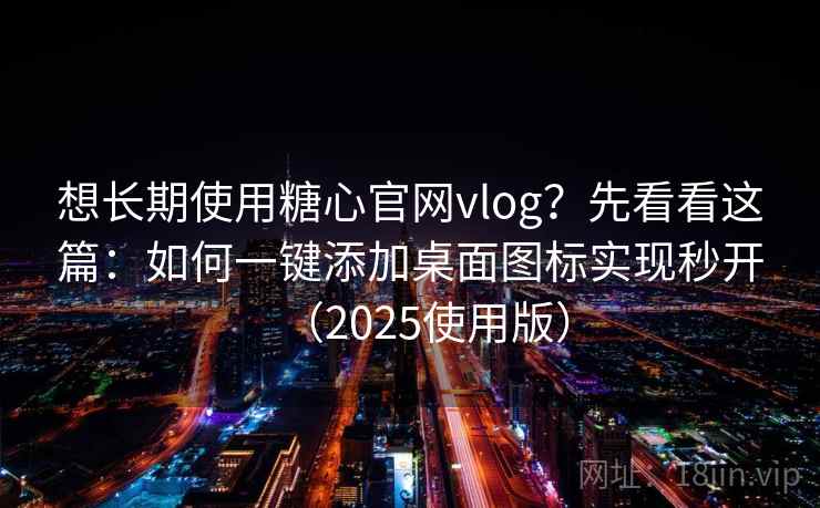 想长期使用糖心官网vlog？先看看这篇：如何一键添加桌面图标实现秒开（2025使用版）