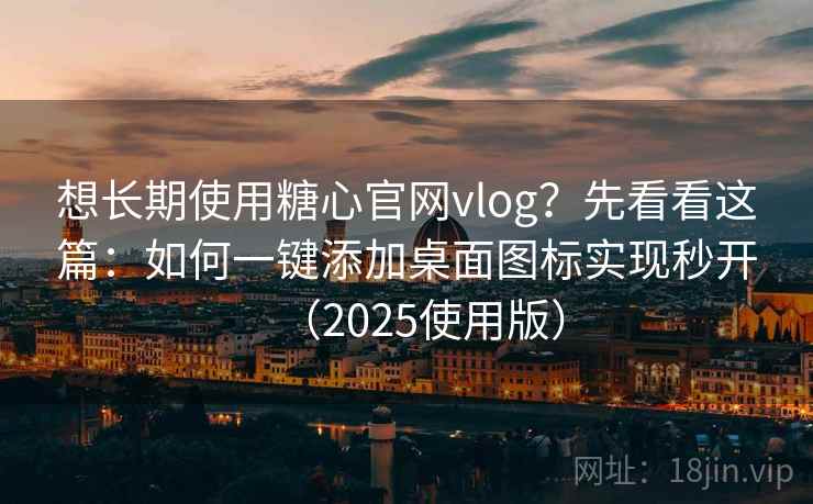 想长期使用糖心官网vlog？先看看这篇：如何一键添加桌面图标实现秒开（2025使用版）