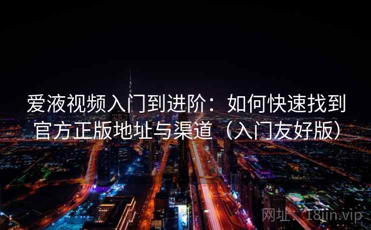爱液视频入门到进阶：如何快速找到官方正版地址与渠道（入门友好版）
