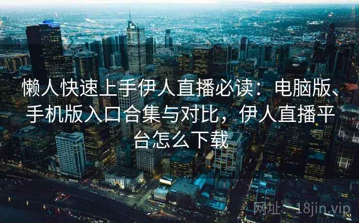 懒人快速上手伊人直播必读：电脑版、手机版入口合集与对比，伊人直播平台怎么下载