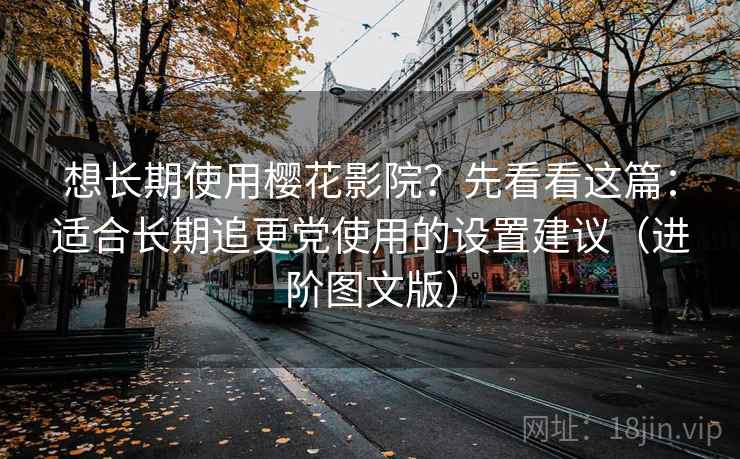 想长期使用樱花影院？先看看这篇：适合长期追更党使用的设置建议（进阶图文版）