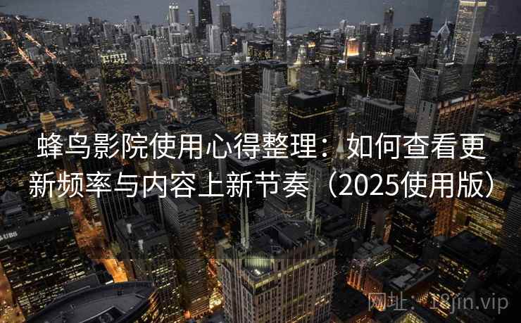 蜂鸟影院使用心得整理：如何查看更新频率与内容上新节奏（2025使用版）