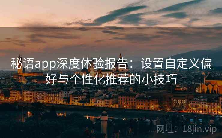 秘语app深度体验报告：设置自定义偏好与个性化推荐的小技巧