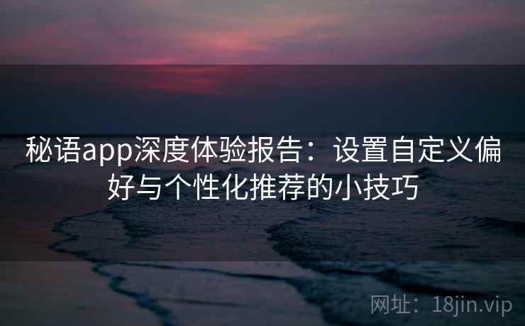 秘语app深度体验报告：设置自定义偏好与个性化推荐的小技巧