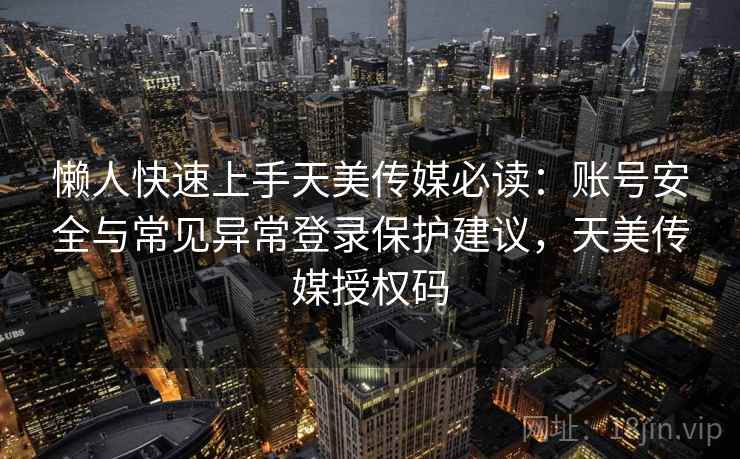 懒人快速上手天美传媒必读：账号安全与常见异常登录保护建议，天美传媒授权码