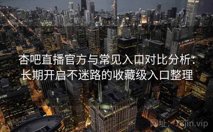 杏吧直播官方与常见入口对比分析：长期开启不迷路的收藏级入口整理
